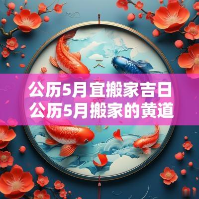 公历5月宜搬家吉日 公历5月搬家的黄道吉日