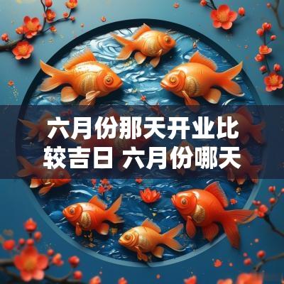 六月份那天开业比较吉日 六月份哪天适合开业大吉