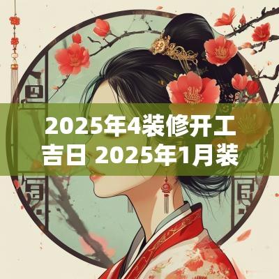 2025年4装修开工吉日 2025年1月装修开工黄道吉日