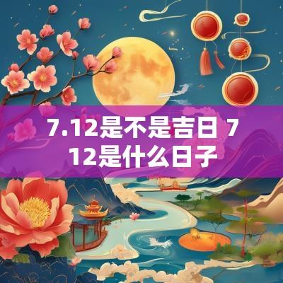 7.12是不是吉日 712是什么日子