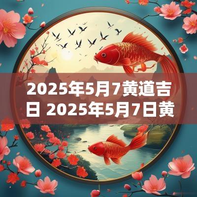 2025年5月7黄道吉日 2025年5月7日黄道吉日