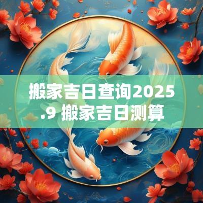 搬家吉日查询2025.9 搬家吉日测算