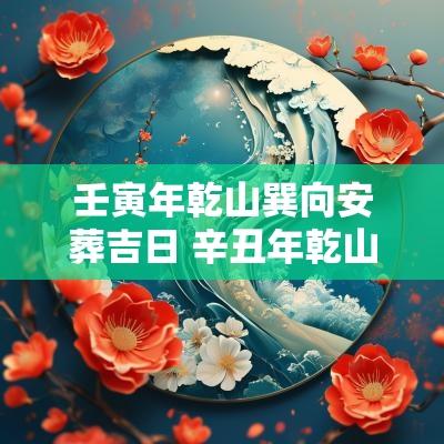壬寅年乾山巽向安葬吉日 辛丑年乾山巽向安葬吉日