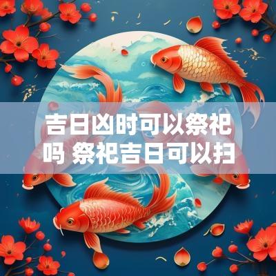 吉日凶时可以祭祀吗 祭祀吉日可以扫墓吗