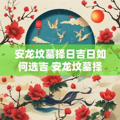 安龙坟墓择日吉日如何选吉 安龙坟墓择日吉日如何选吉日呢
