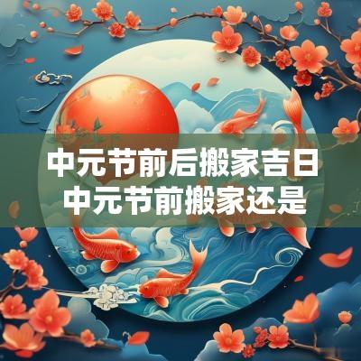 中元节前后搬家吉日 中元节前搬家还是节后搬家