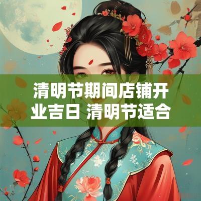 清明节期间店铺开业吉日 清明节适合开业吗