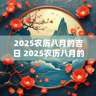 2025农历八月的吉日 2025农历八月的吉日有哪几天