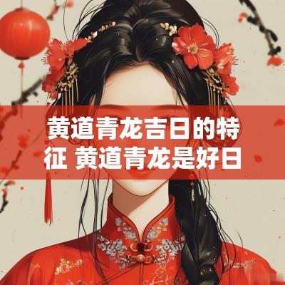 黄道青龙吉日的特征 黄道青龙是好日子吗