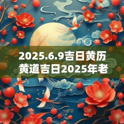 2025.6.9吉日黄历 黄道吉日2025年老黄历查询