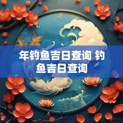 年钓鱼吉日查询 钓鱼吉日查询