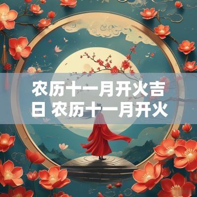 农历十一月开火吉日 农历十一月开火吉日有哪几天