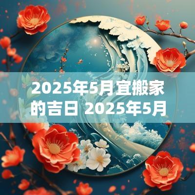 2025年5月宜搬家的吉日 2025年5月搬家的好日子