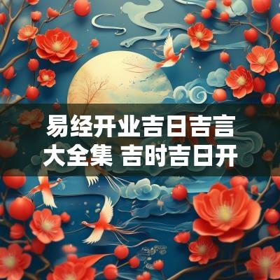 易经开业吉日吉言大全集 吉时吉日开业大吉祝福语