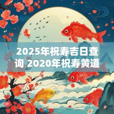 2025年祝寿吉日查询 2025年祝寿黄道吉日