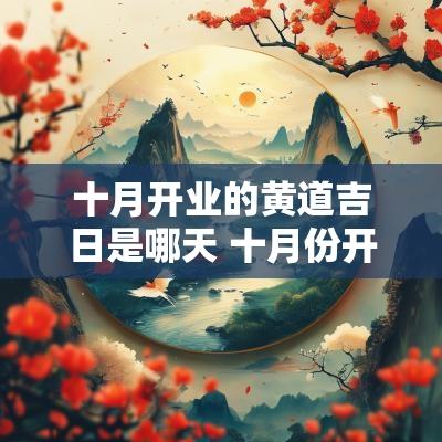 十月开业的黄道吉日是哪天 十月份开业的黄道吉日是哪几天