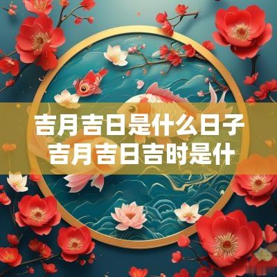 吉月吉日是什么日子 吉月吉日吉时是什么意思
