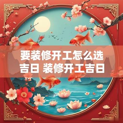 要装修开工怎么选吉日 装修开工吉日怎么选
