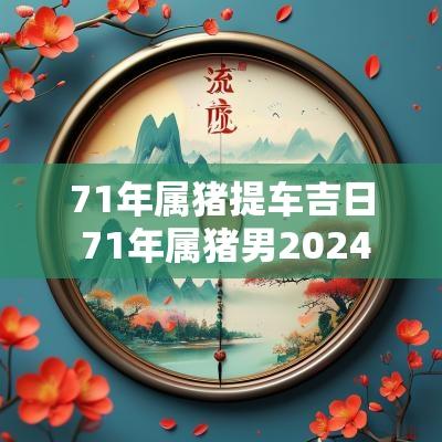 71年属猪提车吉日 71年属猪男2025年每月运势完整