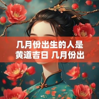 几月份出生的人是黄道吉日 几月份出生的人最多
