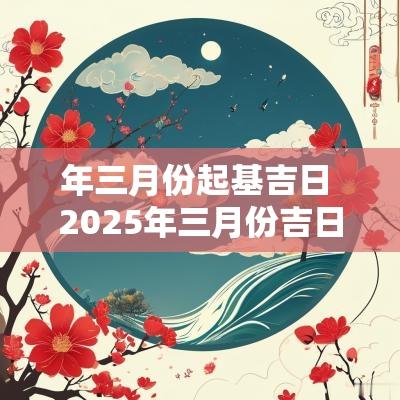 年三月份起基吉日 2025年三月份吉日