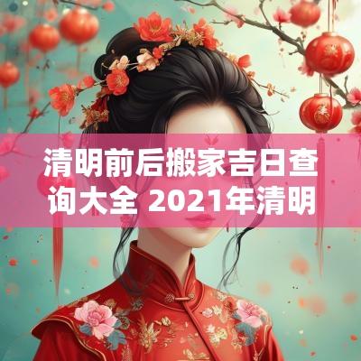 清明前后搬家吉日查询大全 2025年清明节前后搬家吉日