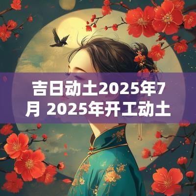 吉日动土2025年7月 2025年开工动土吉日大全