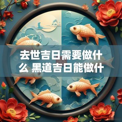 去世吉日需要做什么 黑道吉日能做什么