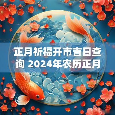 正月祈福开市吉日查询 2025年农历正月祈福吉日查询