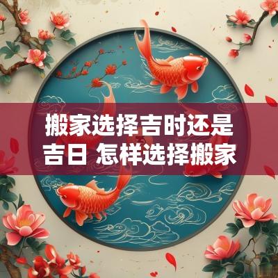 搬家选择吉时还是吉日 怎样选择搬家吉日吉时
