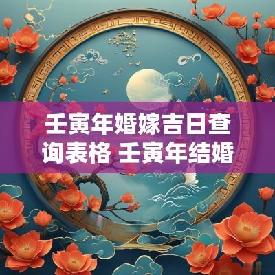 壬寅年婚嫁吉日查询表格 壬寅年结婚黄道吉日