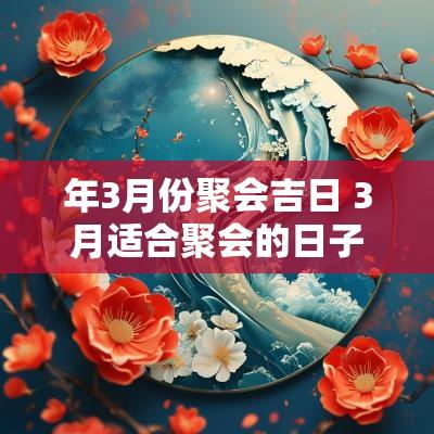 年3月份聚会吉日 3月适合聚会的日子