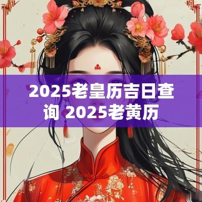 2025老皇历吉日查询 2025老黄历