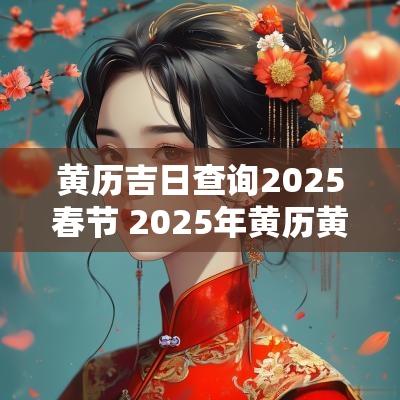 黄历吉日查询2025春节 2025年黄历黄道吉日查询