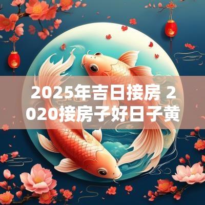 2025年吉日接房 2025接房子好日子黄历