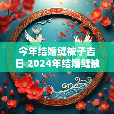 今年结婚缝被子吉日 2025年结婚缝被子吉日