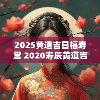 2025黄道吉日福寿堂 2025寿辰黄道吉日