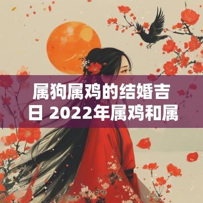 属狗属鸡的结婚吉日 2025年属鸡和属狗在哪月结婚吉日