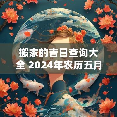 搬家的吉日查询大全 2025年农历五月搬家吉日查询大全