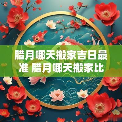 腊月哪天搬家吉日最准 腊月哪天搬家比较好