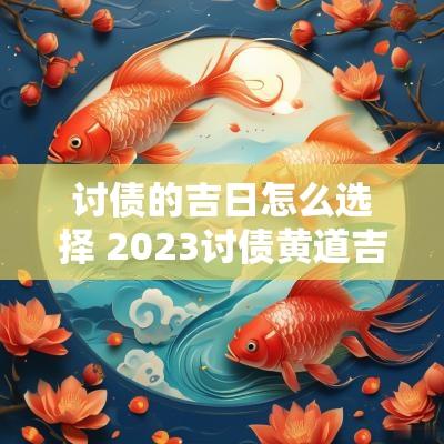 讨债的吉日怎么选择 2025讨债黄道吉日