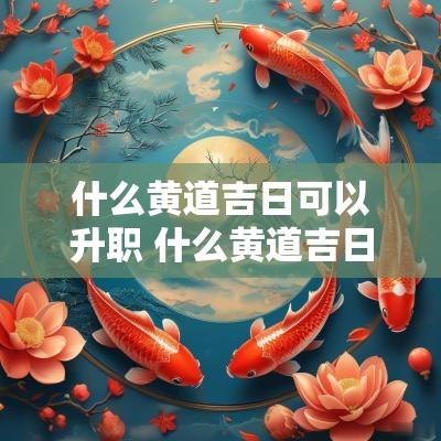 什么黄道吉日可以升职 什么黄道吉日最准