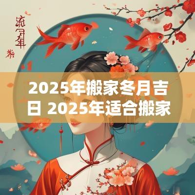 2025年搬家冬月吉日 2025年适合搬家的黄道吉日