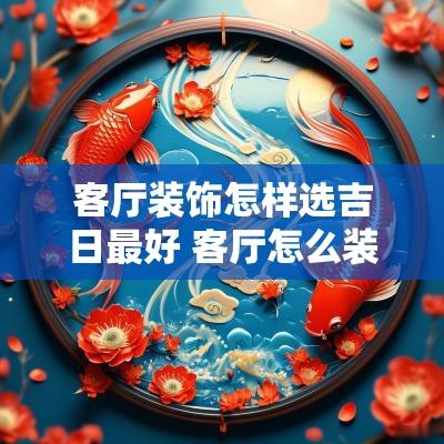 客厅装饰怎样选吉日最好 客厅怎么装饰好看图片