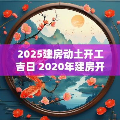 2025建房动土开工吉日 2025年建房开工动土吉日查询