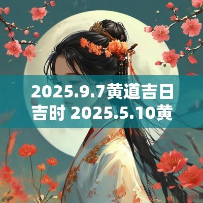 2025.9.7黄道吉日吉时 2025.5.10黄道吉日