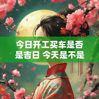 今日开工买车是否是吉日 今天是不是黄道吉日买车好不好