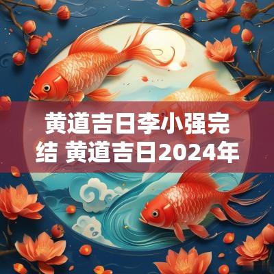 黄道吉日李小强完结 黄道吉日2025年老黄历乔迁