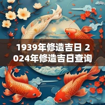 1939年修造吉日 2025年修造吉日查询