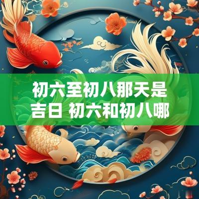 初六至初八那天是吉日 初六和初八哪一天开业好